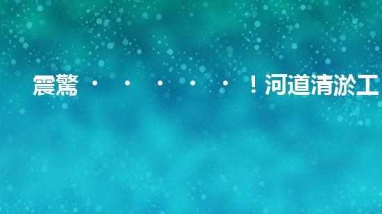 震驚！河道清淤工藝流程竟是這樣？
